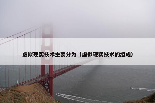虚拟现实技术主要分为（虚拟现实技术的组成）