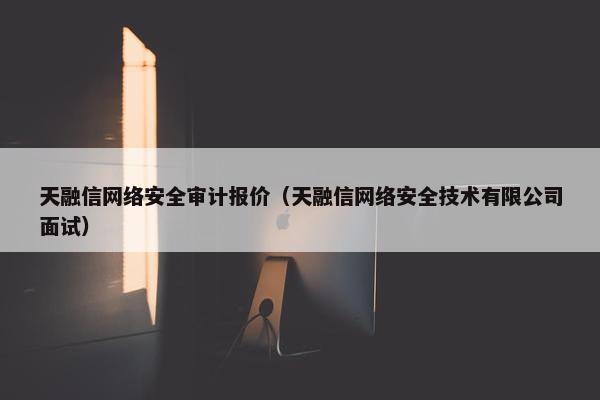 天融信网络安全审计报价（天融信网络安全技术有限公司面试）
