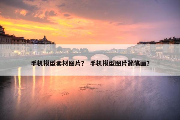 手机模型素材图片？ 手机模型图片简笔画？