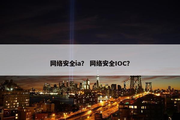 网络安全ia？ 网络安全IOC？