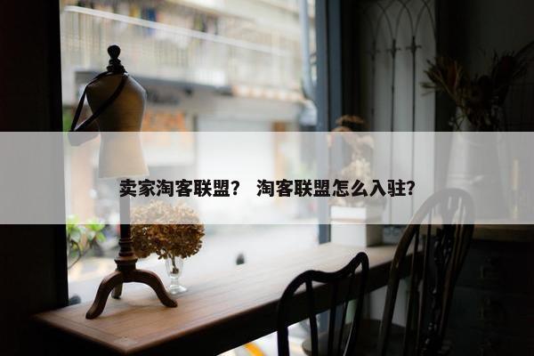 卖家淘客联盟？ 淘客联盟怎么入驻？