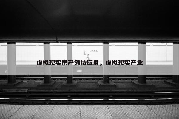 虚拟现实房产领域应用，虚拟现实产业