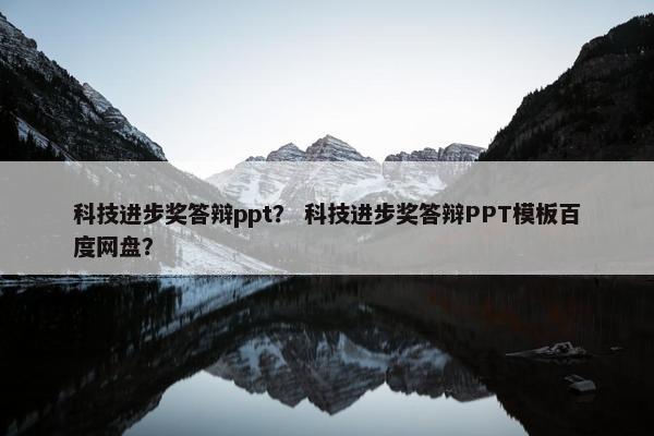 科技进步奖答辩ppt？ 科技进步奖答辩PPT模板百度网盘？