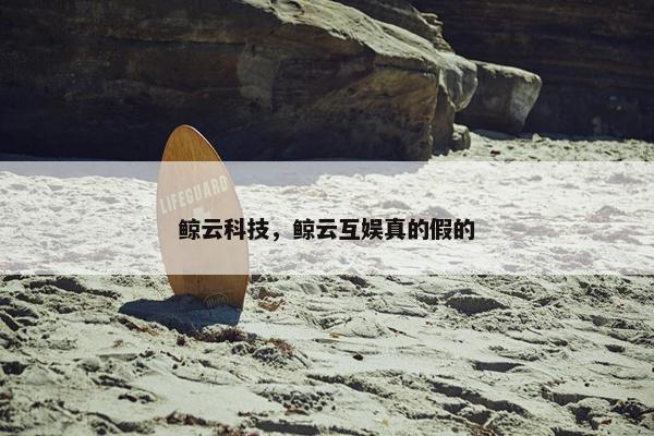 鲸云科技，鲸云互娱真的假的