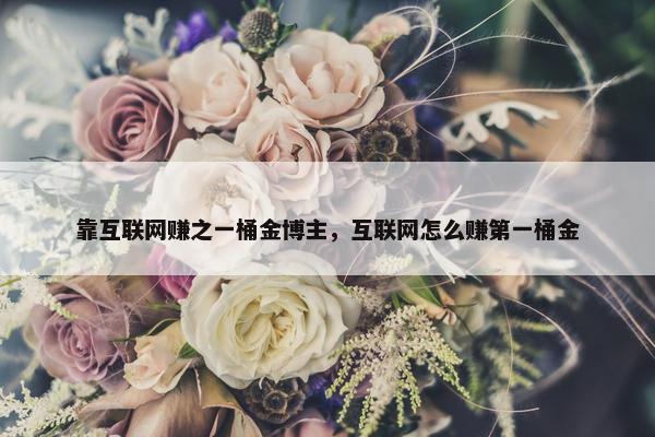 靠互联网赚之一桶金博主，互联网怎么赚第一桶金