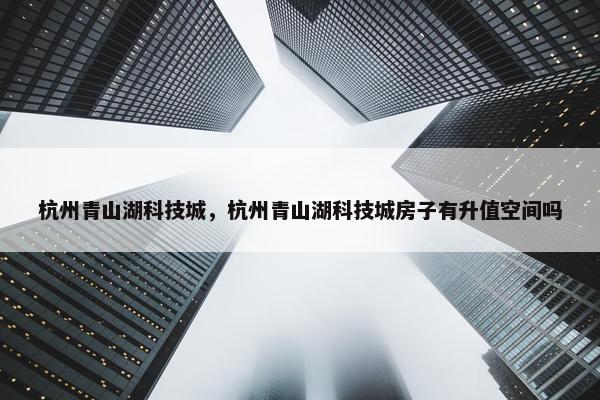 杭州青山湖科技城，杭州青山湖科技城房子有升值空间吗
