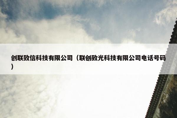 创联致信科技有限公司（联创致光科技有限公司电话号码）