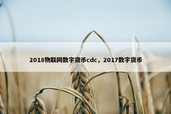 2018物联网数字货币cdc，2017数字货币
