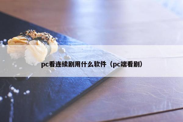 pc看连续剧用什么软件（pc端看剧）