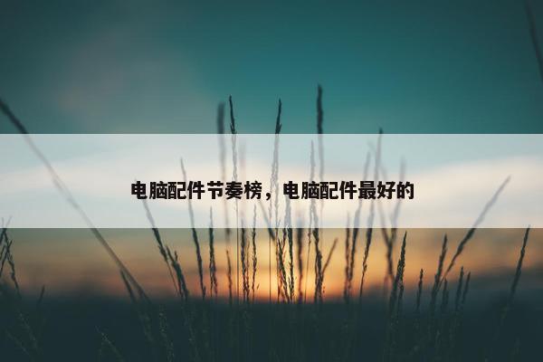 电脑配件节奏榜，电脑配件最好的