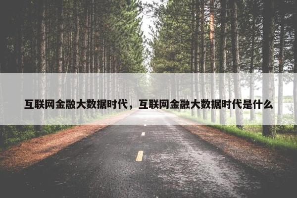 互联网金融大数据时代，互联网金融大数据时代是什么