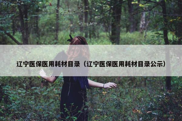 辽宁医保医用耗材目录（辽宁医保医用耗材目录公示）