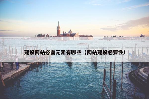 建设网站必需元素有哪些（网站建设必要性）
