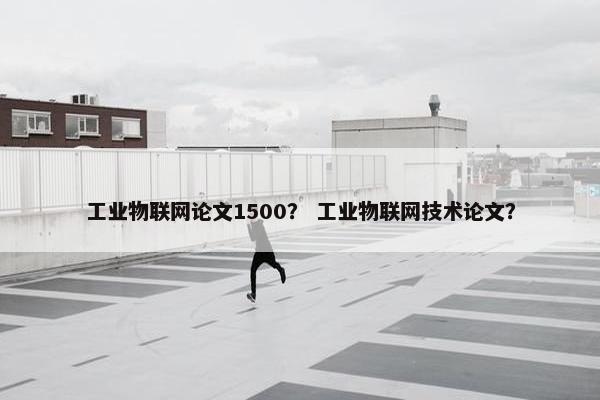 工业物联网论文1500？ 工业物联网技术论文？