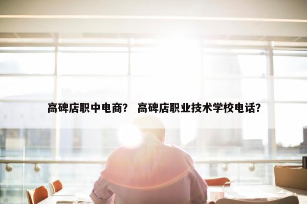 高碑店职中电商？ 高碑店职业技术学校电话？