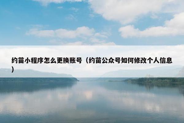 约苗小程序怎么更换账号（约苗公众号如何修改个人信息）