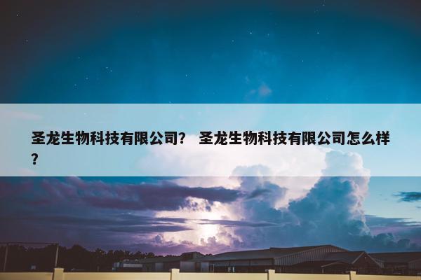 圣龙生物科技有限公司？ 圣龙生物科技有限公司怎么样？