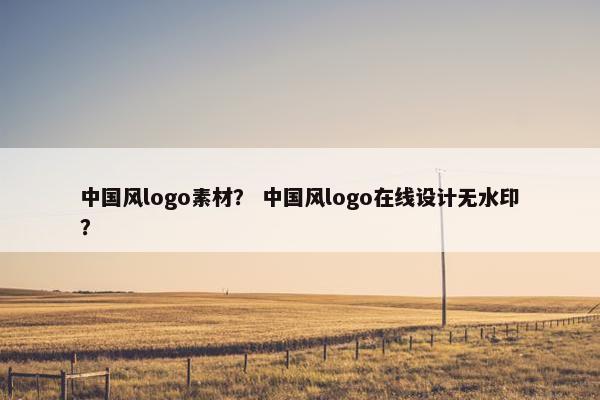 中国风logo素材？ 中国风logo在线设计无水印？