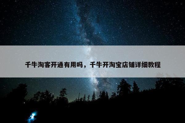 千牛淘客开通有用吗，千牛开淘宝店铺详细教程