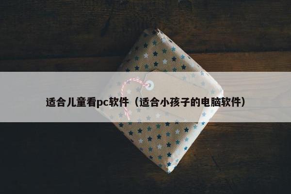 适合儿童看pc软件（适合小孩子的电脑软件）
