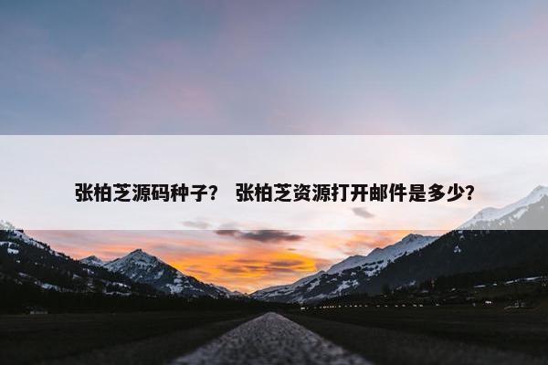 张柏芝源码种子？ 张柏芝资源打开邮件是多少？