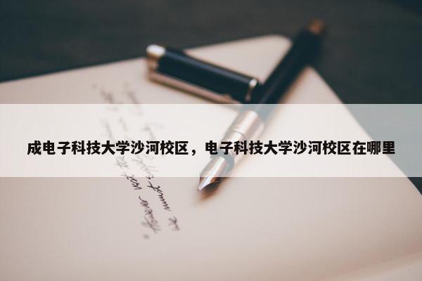 成电子科技大学沙河校区，电子科技大学沙河校区在哪里