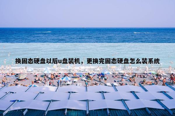 换固态硬盘以后u盘装机，更换完固态硬盘怎么装系统