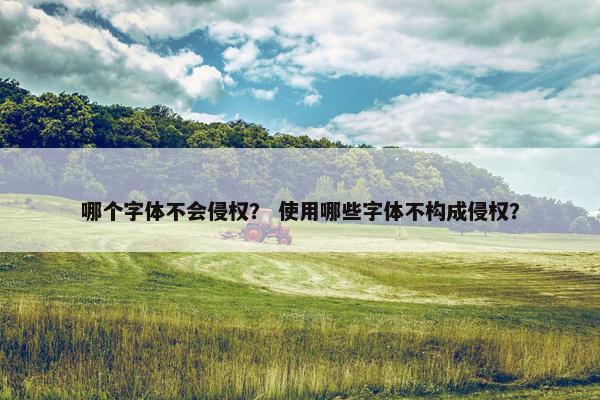 哪个字体不会侵权？ 使用哪些字体不构成侵权？