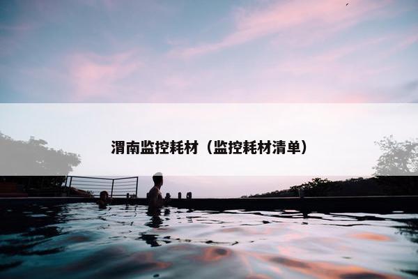 渭南监控耗材（监控耗材清单）