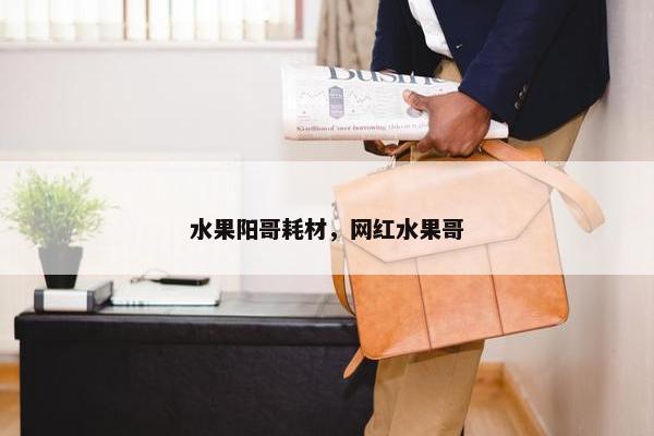 水果阳哥耗材，网红水果哥