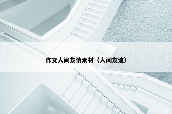 作文人间友情素材（人间友谊）