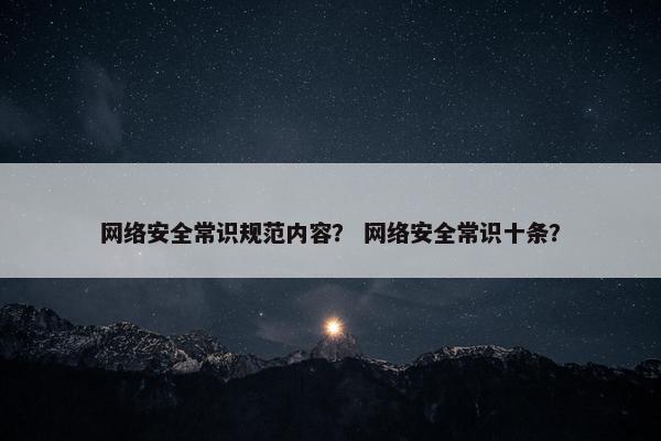 网络安全常识规范内容？ 网络安全常识十条？
