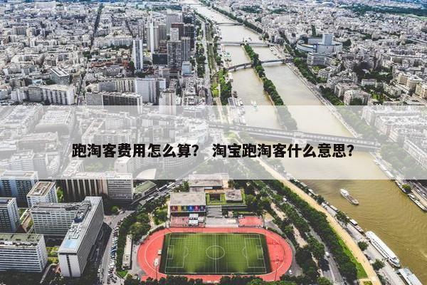 跑淘客费用怎么算？ 淘宝跑淘客什么意思？