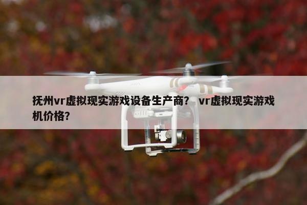 抚州vr虚拟现实游戏设备生产商？ vr虚拟现实游戏机价格？