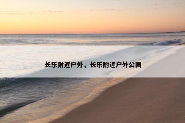 长乐附近户外，长乐附近户外公园