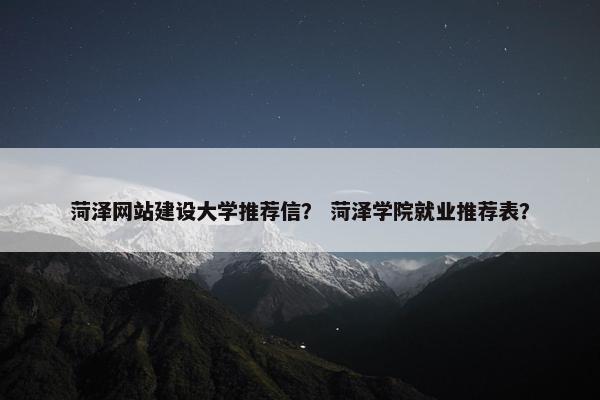菏泽网站建设大学推荐信？ 菏泽学院就业推荐表？