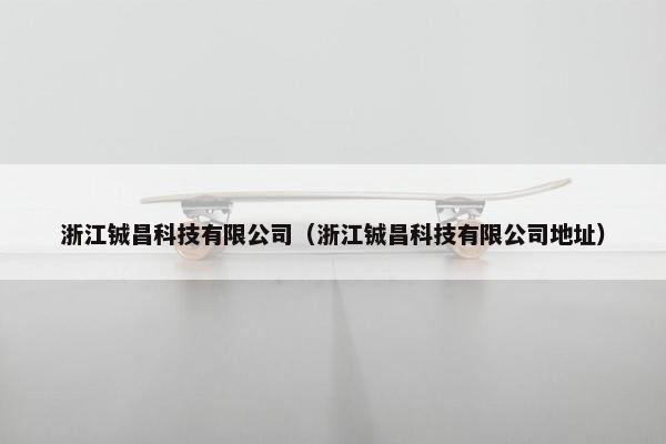 浙江铖昌科技有限公司（浙江铖昌科技有限公司地址）