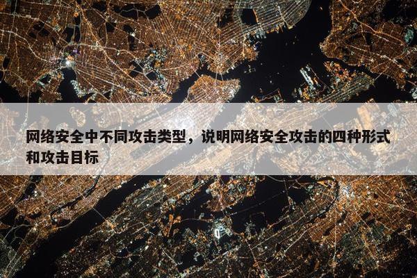 网络安全中不同攻击类型，说明网络安全攻击的四种形式和攻击目标