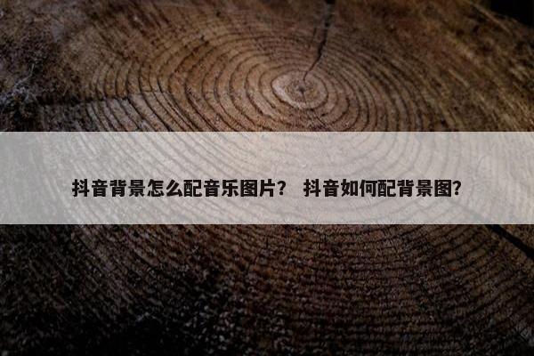 抖音背景怎么配音乐图片？ 抖音如何配背景图？