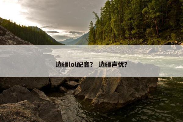 边疆lol配音？ 边疆声优？