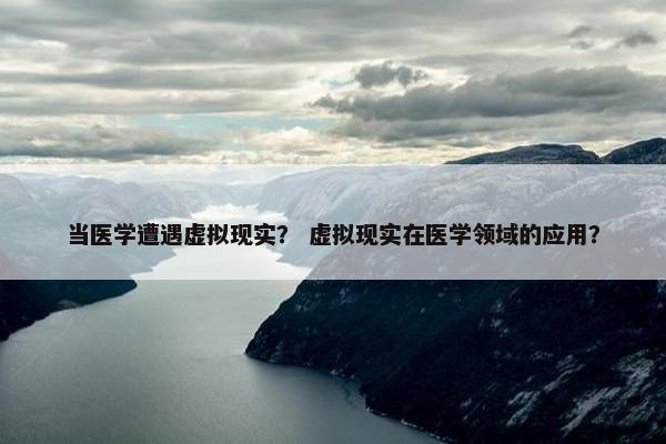 当医学遭遇虚拟现实？ 虚拟现实在医学领域的应用？