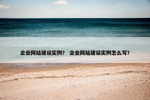 企业网站建设实例？ 企业网站建设实例怎么写？