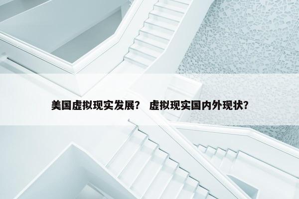 美国虚拟现实发展？ 虚拟现实国内外现状？