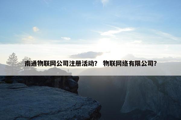 南通物联网公司注册活动？ 物联网络有限公司？