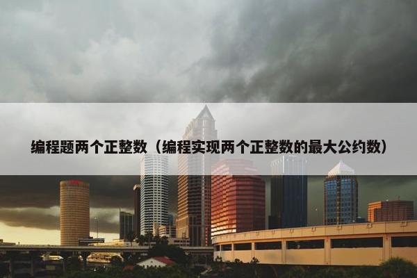 编程题两个正整数（编程实现两个正整数的最大公约数）