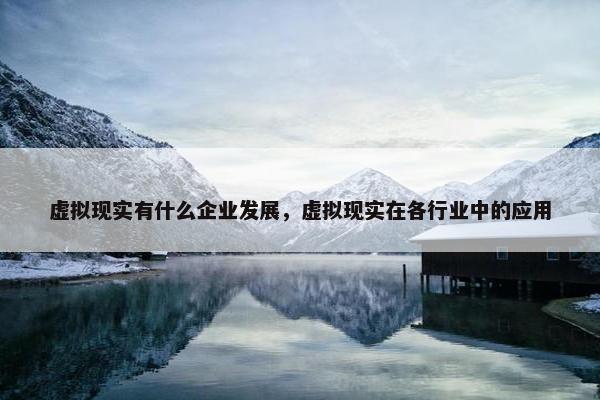 虚拟现实有什么企业发展，虚拟现实在各行业中的应用