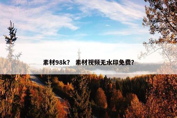 素材98k？ 素材视频无水印免费？
