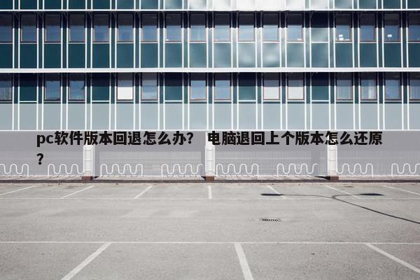 pc软件版本回退怎么办？ 电脑退回上个版本怎么还原？
