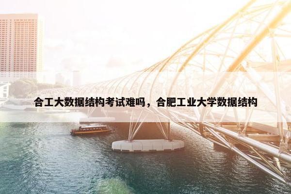 合工大数据结构考试难吗，合肥工业大学数据结构