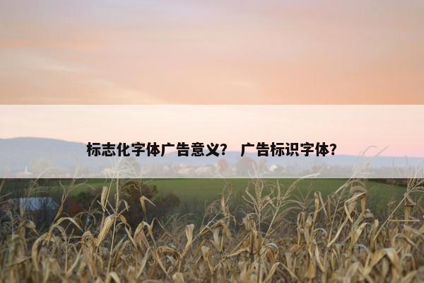 标志化字体广告意义？ 广告标识字体？
